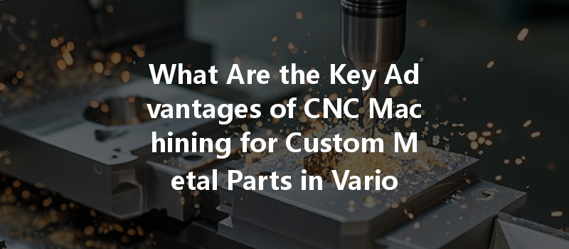 What Are The Key Advantages Of Cnc Machining For Custom Metal Parts In Various Industries?