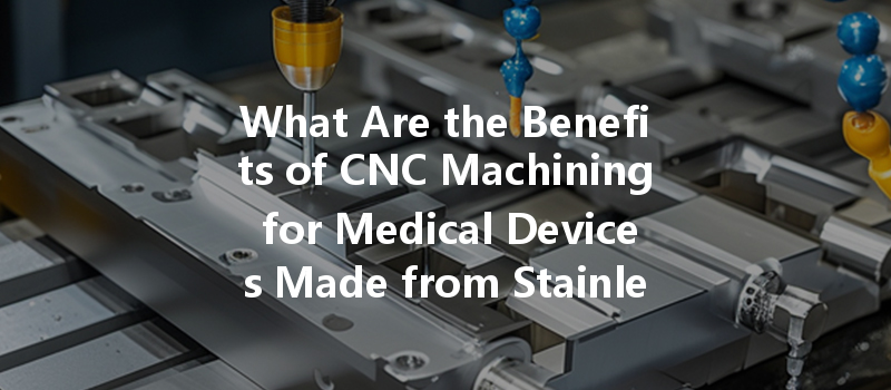 What Are The Benefits Of Cnc Machining For Medical Devices Made From Stainless Steel?