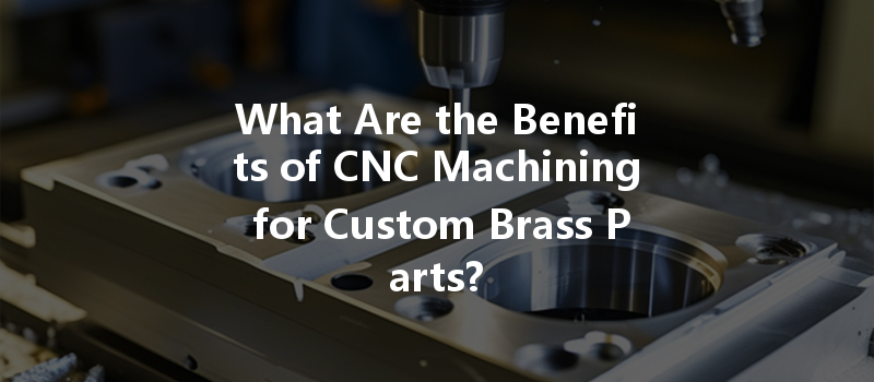 What Are The Benefits Of Cnc Machining For Custom Brass Parts?