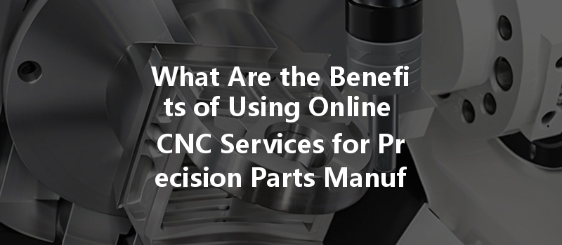 What Are The Benefits Of Using Online Cnc Services For Precision Parts Manufacturing?