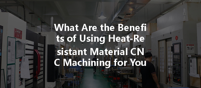 What Are The Benefits Of Using Heat-resistant Material Cnc Machining For Your Projects?