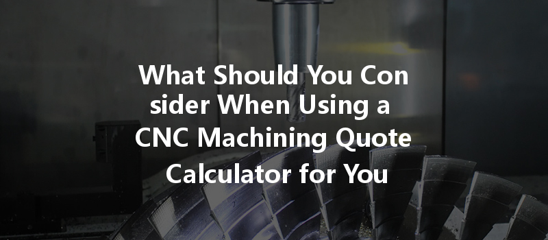 What Should You Consider When Using A Cnc Machining Quote Calculator For Your Project?