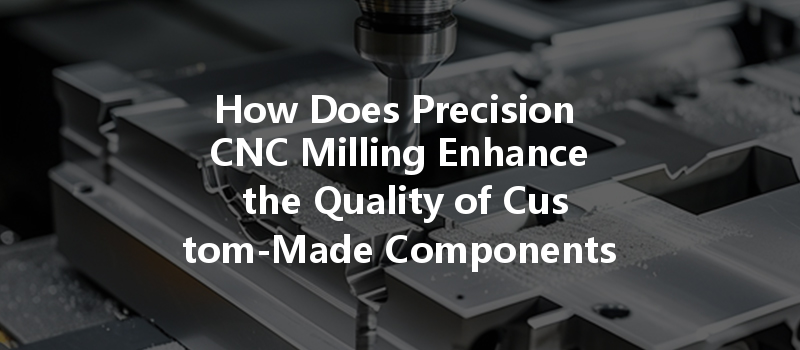 How Does Precision Cnc Milling Enhance The Quality Of Custom-made Components For Various Industries?