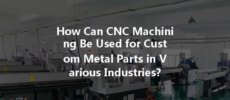 How Can Cnc Machining Be Used For Custom Metal Parts In Various Industries?