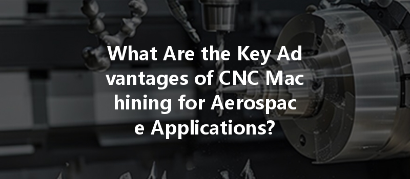 What Are The Key Advantages Of Cnc Machining For Aerospace Applications?