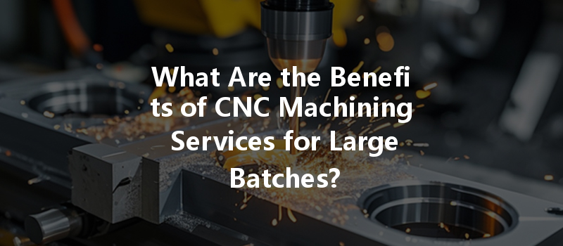 What Are The Benefits Of Cnc Machining Services For Large Batches?