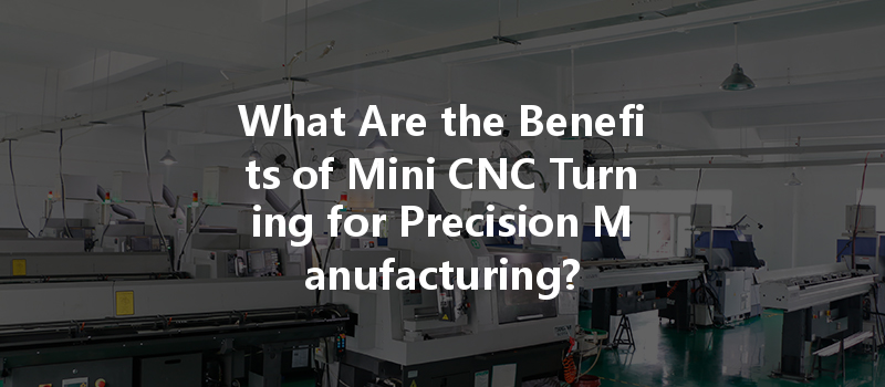 What Are The Benefits Of Mini Cnc Turning For Precision Manufacturing?