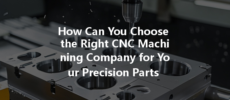 How Can You Choose The Right Cnc Machining Company For Your Precision Parts Needs?