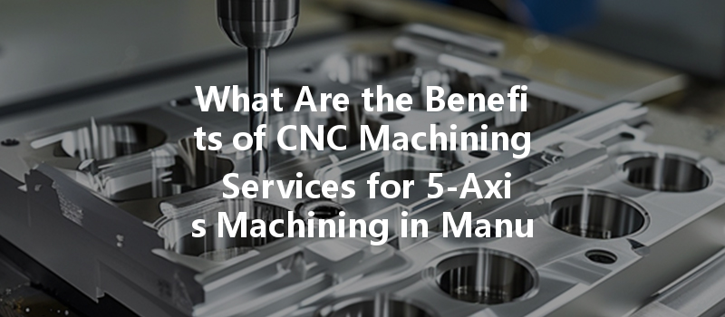 What Are The Benefits Of Cnc Machining Services For 5-axis Machining In Manufacturing?