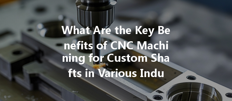 What Are The Key Benefits Of Cnc Machining For Custom Shafts In Various Industries?