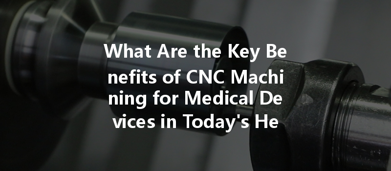 What Are The Key Benefits Of Cnc Machining For Medical Devices In Today's Healthcare Industry?