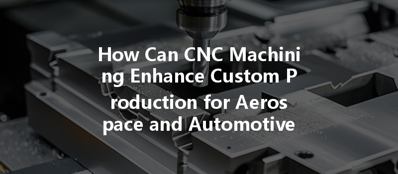 How Can Cnc Machining Enhance Custom Production For Aerospace And Automotive Industries?