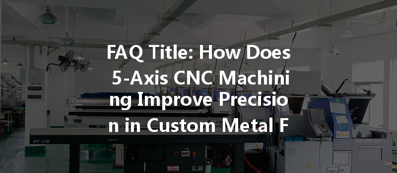 Faq Title: How Does 5-axis Cnc Machining Improve Precision In Custom Metal Fabrication?