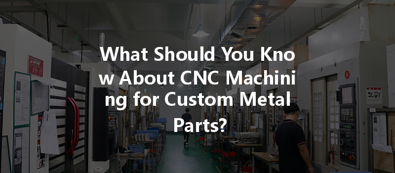 What Should You Know About CNC Machining for Custom Metal Parts?