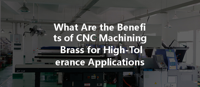 What Are The Benefits Of Cnc Machining Brass For High-tolerance Applications?