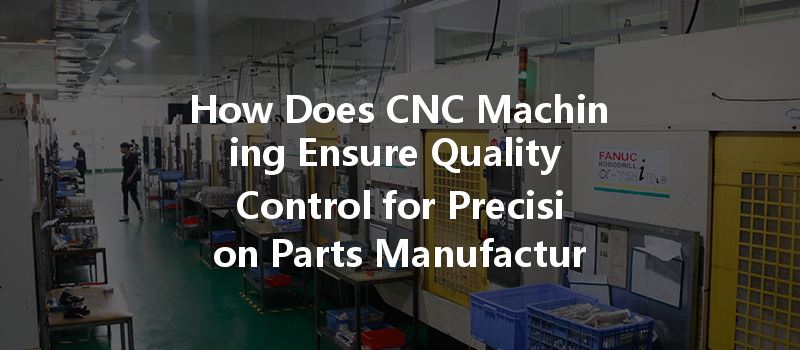 How Does Cnc Machining Ensure Quality Control For Precision Parts Manufacturing?