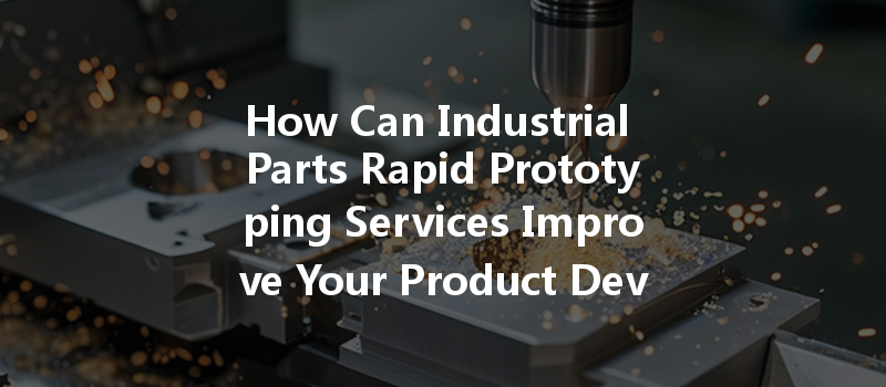 How Can Industrial Parts Rapid Prototyping Services Improve Your Product Development Process?