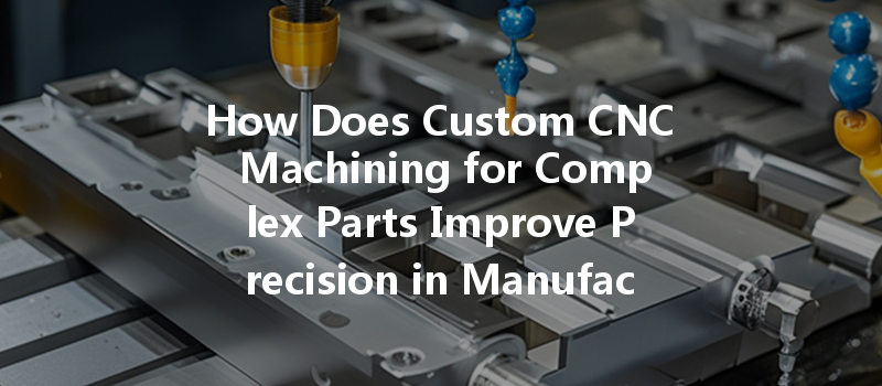 How Does Custom Cnc Machining For Complex Parts Improve Precision In Manufacturing Processes?