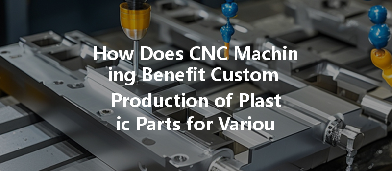 How Does Cnc Machining Benefit Custom Production Of Plastic Parts For Various Industries?