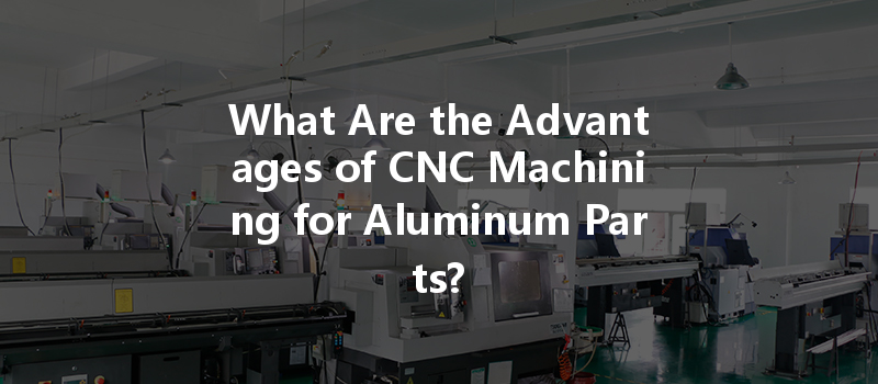 What Are The Advantages Of Cnc Machining For Aluminum Parts?