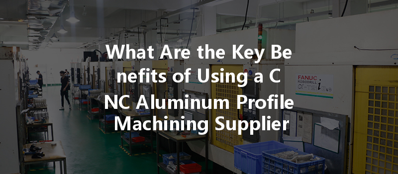 What Are The Key Benefits Of Using A Cnc Aluminum Profile Machining Supplier For Your Project?