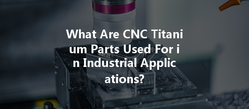 What Are Cnc Titanium Parts Used For In Industrial Applications?