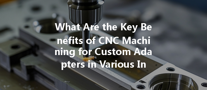 What Are the Key Benefits of CNC Machining for Custom Adapters in Various Industries?