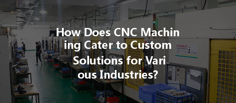 How Does CNC Machining Cater to Custom Solutions for Various Industries?