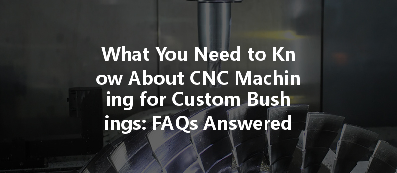 What You Need to Know About CNC Machining for Custom Bushings: FAQs Answered