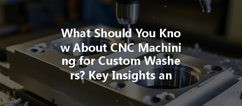 What Should You Know About CNC Machining for Custom Washers? Key Insights and FAQs