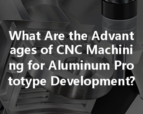 What Are The Advantages Of Cnc Machining For Aluminum Prototype Development?