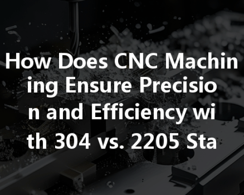 How Does Cnc Machining Ensure Precision And Efficiency With 304 Vs. 2205 Stainless Steel?