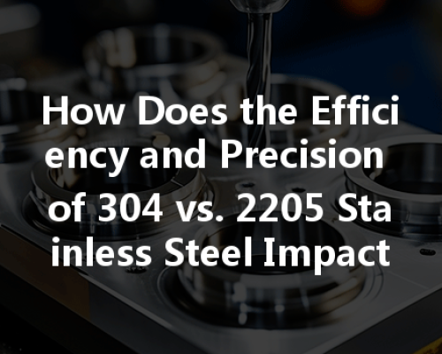 How Does The Efficiency And Precision Of 304 Vs. 2205 Stainless Steel Impact Cnc Machining?