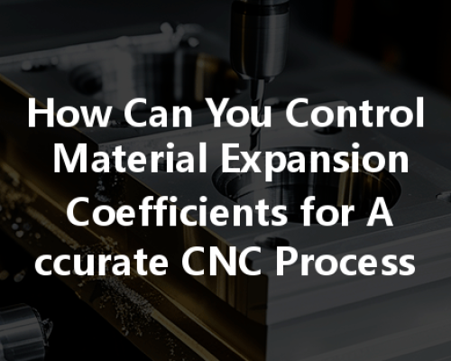 How Can You Control Material Expansion Coefficients For Accurate Cnc Processing?