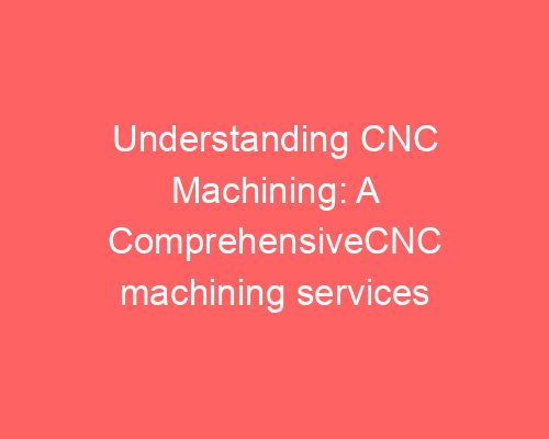 Understanding CNC Machining: A Comprehensive Guide to Its Processes and Benefits